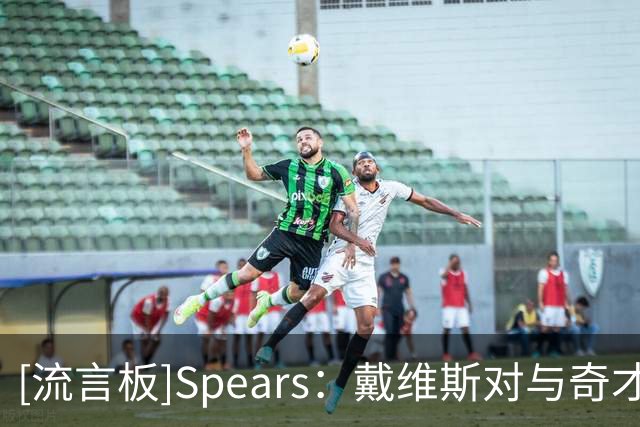 [流言板]Spears：戴维斯对与奇才续约持开放态度并已做好准备